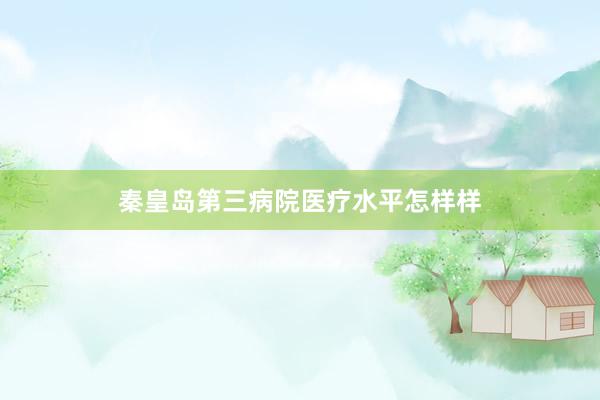 秦皇岛第三病院医疗水平怎样样