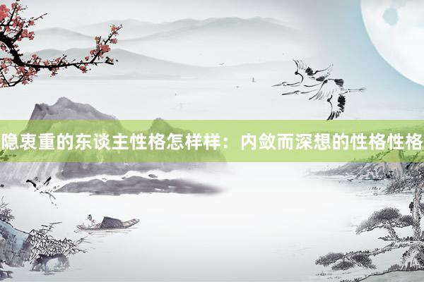 隐衷重的东谈主性格怎样样：内敛而深想的性格性格