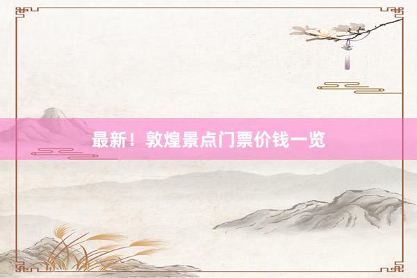 最新！敦煌景点门票价钱一览