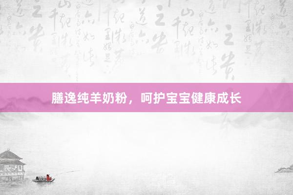 膳逸纯羊奶粉，呵护宝宝健康成长