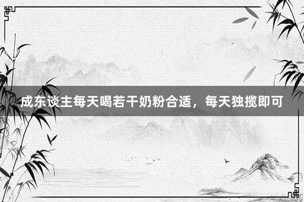 成东谈主每天喝若干奶粉合适，每天独揽即可