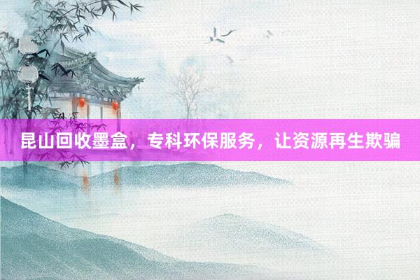 昆山回收墨盒，专科环保服务，让资源再生欺骗