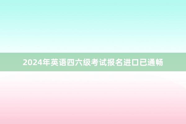 2024年英语四六级考试报名进口已通畅
