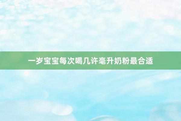 一岁宝宝每次喝几许毫升奶粉最合适