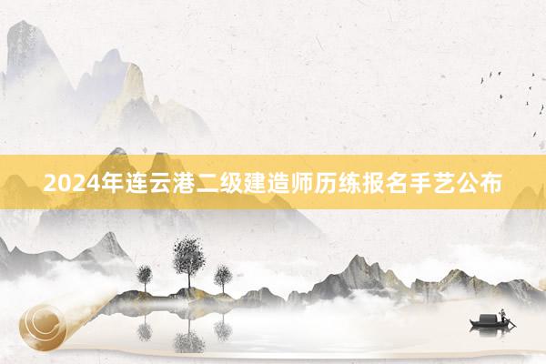 2024年连云港二级建造师历练报名手艺公布