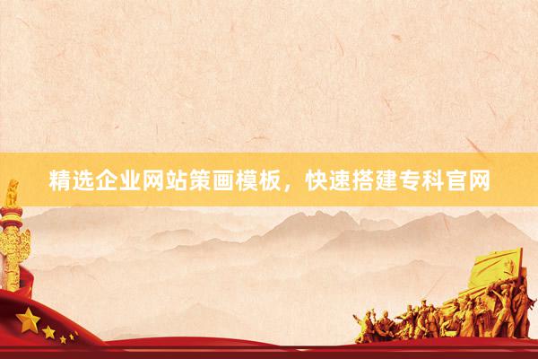 精选企业网站策画模板，快速搭建专科官网