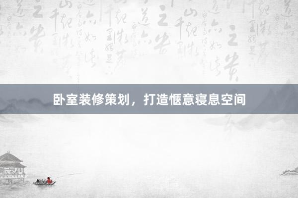 卧室装修策划，打造惬意寝息空间