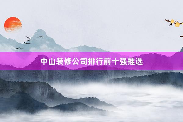 中山装修公司排行前十强推选