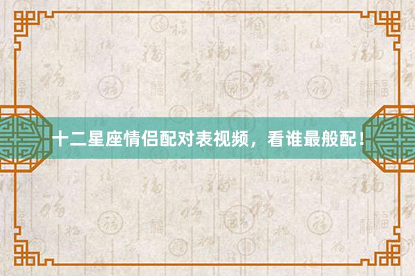 十二星座情侣配对表视频，看谁最般配！