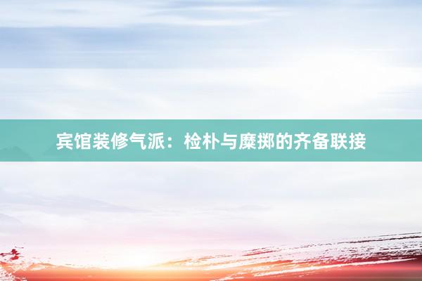 宾馆装修气派：检朴与糜掷的齐备联接