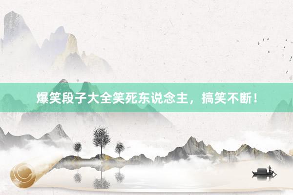 爆笑段子大全笑死东说念主，搞笑不断！