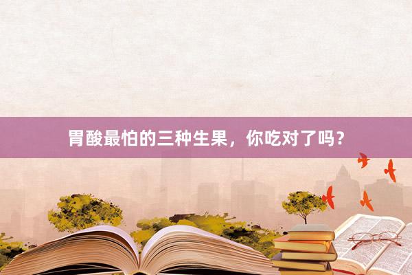 胃酸最怕的三种生果，你吃对了吗？