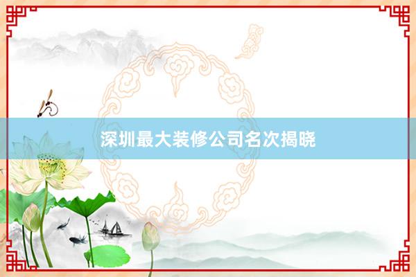 深圳最大装修公司名次揭晓
