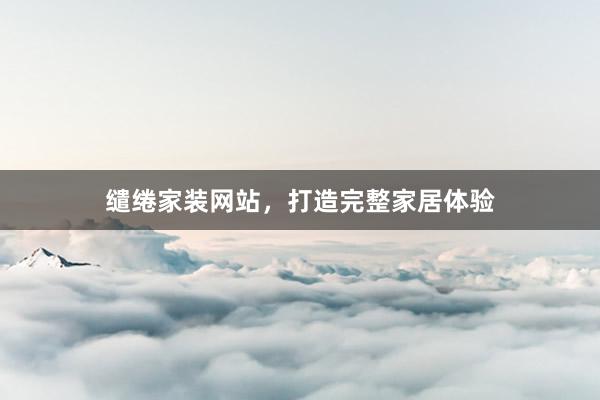 缱绻家装网站，打造完整家居体验