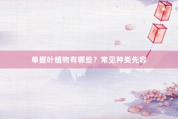 单据叶植物有哪些？常见种类先容