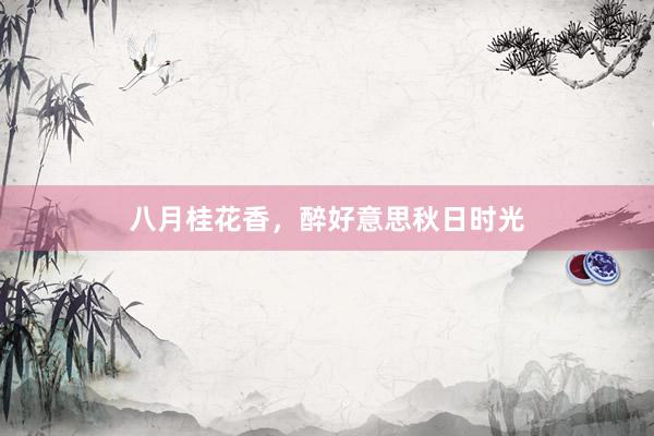 八月桂花香，醉好意思秋日时光