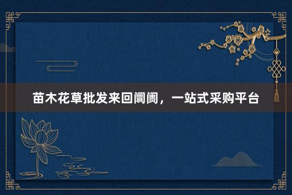 苗木花草批发来回阛阓，一站式采购平台