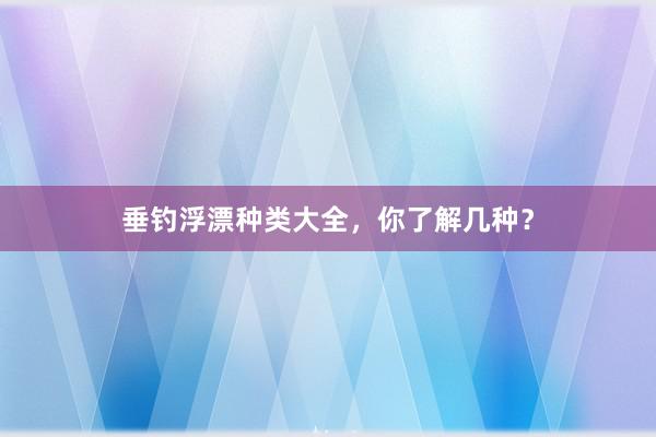 垂钓浮漂种类大全，你了解几种？