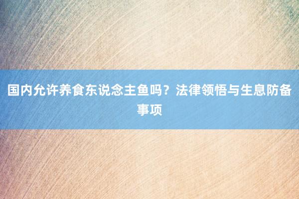 国内允许养食东说念主鱼吗？法律领悟与生息防备事项