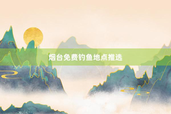 烟台免费钓鱼地点推选